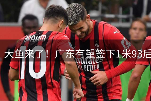 大鱼来了！广东有望签下1米93后场大杀器，曾被朱芳雨点名要人？
