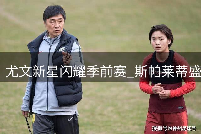 尤文新星闪耀季前赛 斯帕莱蒂盛赞球队脱胎换骨表现
